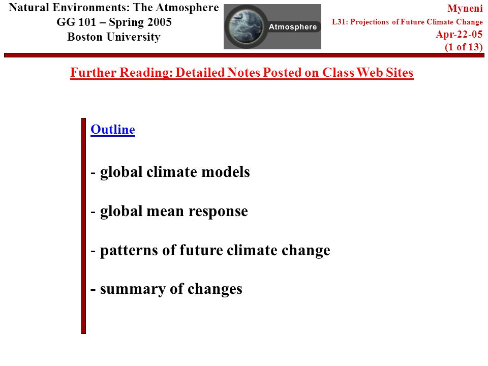 Outline Further Reading: Detailed Notes Posted on Class Web Sites Natural Environments: The Atmosphere GG 101 – Spring 2005 Boston University Myneni L31: Projections of Future Climate Change Apr (1 of 13) - global climate models - global mean response - patterns of future climate change - summary of changes