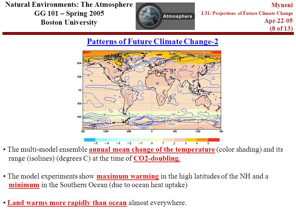 Patterns of Future Climate Change-2 Natural Environments: The Atmosphere GG 101 – Spring 2005 Boston University Myneni L31: Projections of Future Climate Change Apr (8 of 13) The multi-model ensemble annual mean change of the temperature (color shading) and its range (isolines) (degrees C) at the time of CO2-doubling.