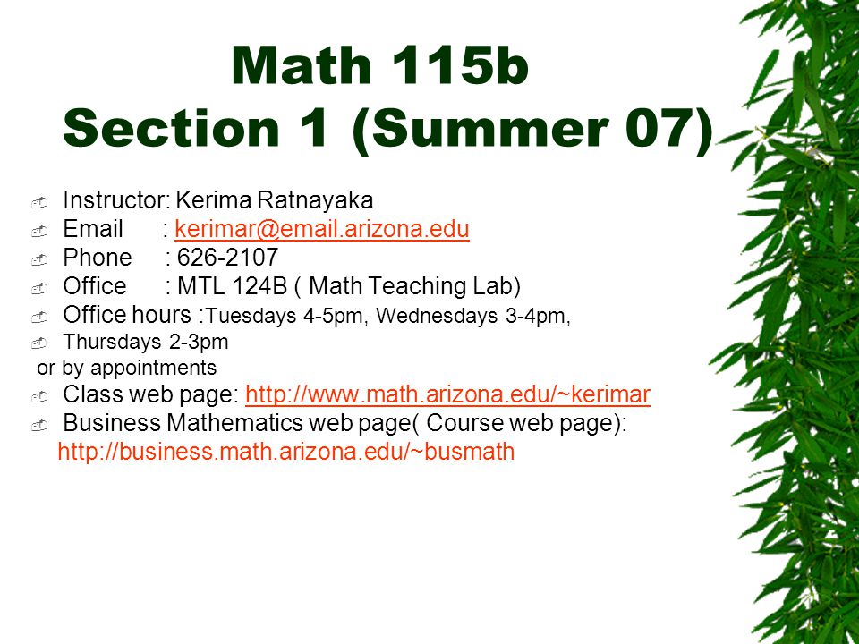 Math 115b Section 1 (Summer 07)  Instructor: Kerima Ratnayaka     Phone :  Office : MTL 124B ( Math Teaching Lab)  Office hours : Tuesdays 4-5pm, Wednesdays 3-4pm,  Thursdays 2-3pm or by appointments  Class web page:    Business Mathematics web page( Course web page):