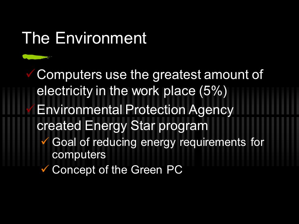 The Environment Computers use the greatest amount of electricity in the work place (5%) Environmental Protection Agency created Energy Star program Goal of reducing energy requirements for computers Concept of the Green PC