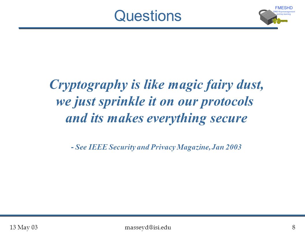 13 May Questions Cryptography is like magic fairy dust, we just sprinkle it on our protocols and its makes everything secure - See IEEE Security and Privacy Magazine, Jan 2003