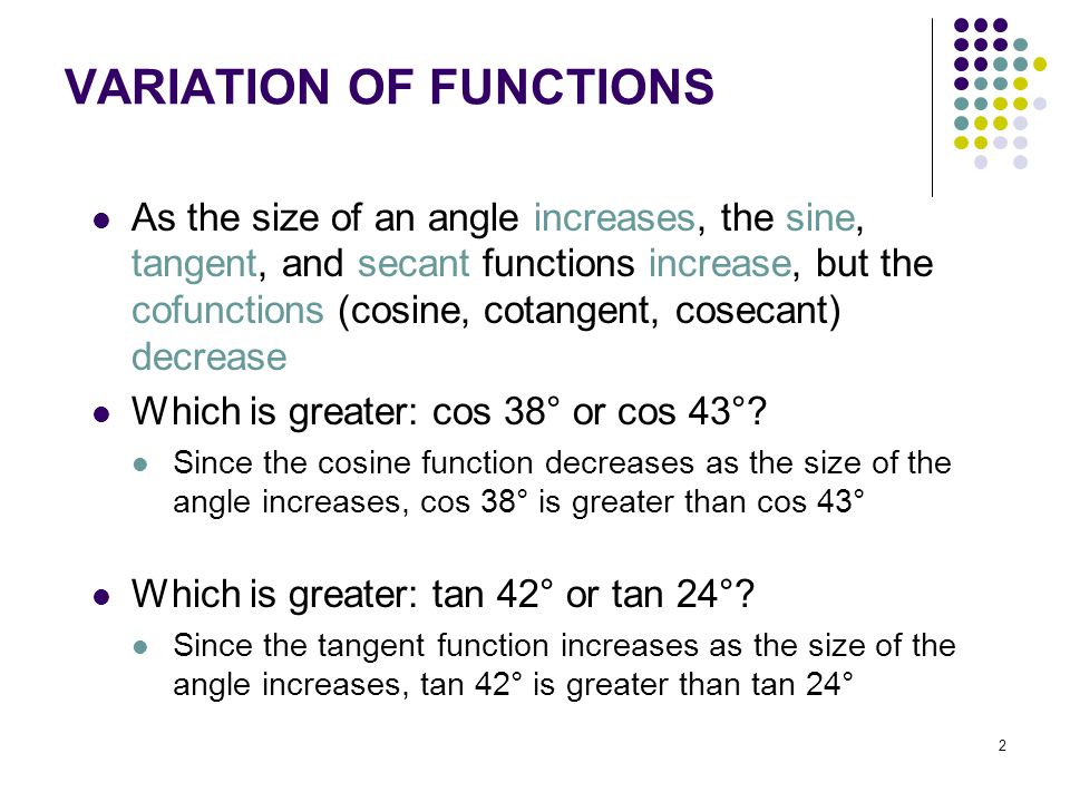 2 VARIATION OF FUNCTIONS As the size of an angle increases, the sine, tangent, and secant functions increase, but the cofunctions (cosine, cotangent, cosecant) decrease Which is greater: cos 38° or cos 43°.