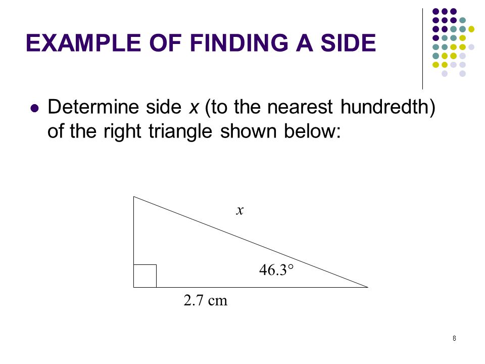 8 EXAMPLE OF FINDING A SIDE Determine side x (to the nearest hundredth) of the right triangle shown below: 46.3° x 2.7 cm