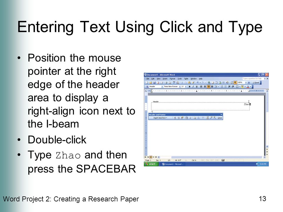 Word Project 2: Creating a Research Paper 13 Entering Text Using Click and Type Position the mouse pointer at the right edge of the header area to display a right-align icon next to the I-beam Double-click Type Zhao and then press the SPACEBAR