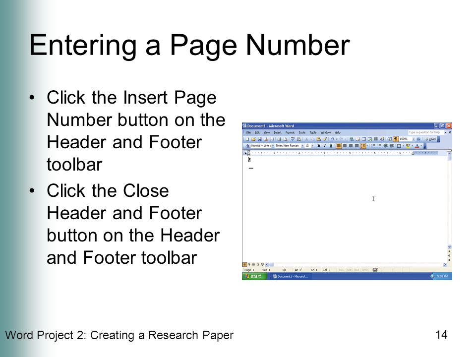 Word Project 2: Creating a Research Paper 14 Entering a Page Number Click the Insert Page Number button on the Header and Footer toolbar Click the Close Header and Footer button on the Header and Footer toolbar