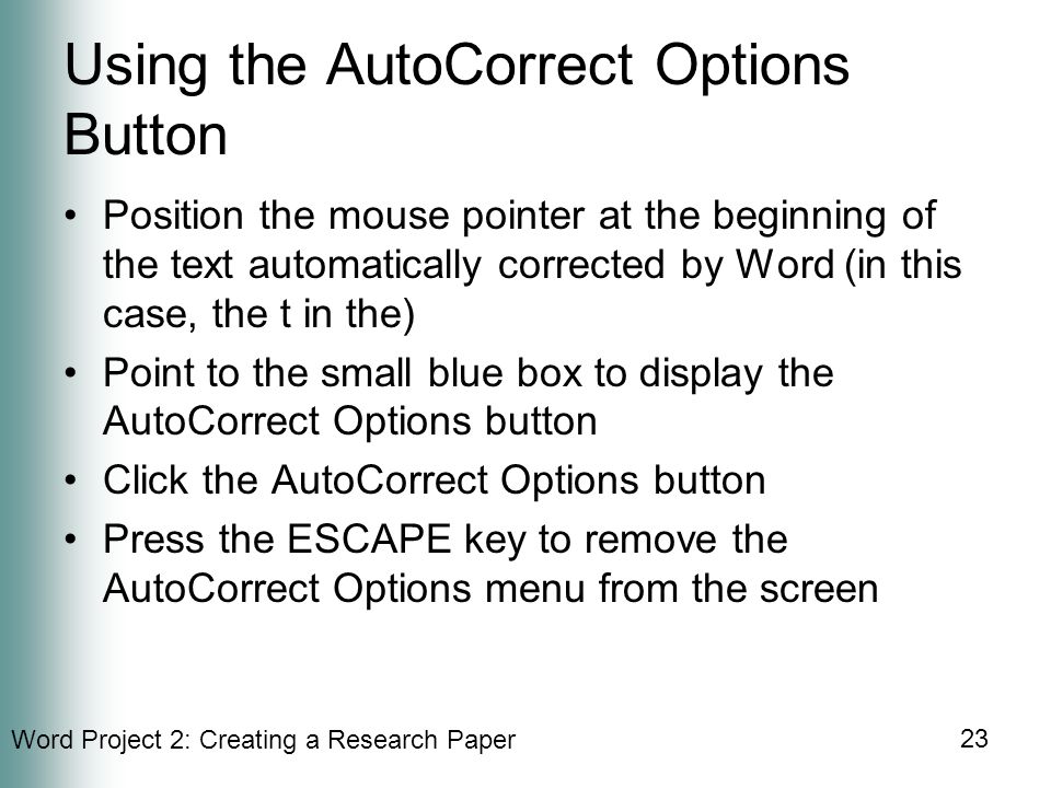 Word Project 2: Creating a Research Paper 23 Using the AutoCorrect Options Button Position the mouse pointer at the beginning of the text automatically corrected by Word (in this case, the t in the) Point to the small blue box to display the AutoCorrect Options button Click the AutoCorrect Options button Press the ESCAPE key to remove the AutoCorrect Options menu from the screen