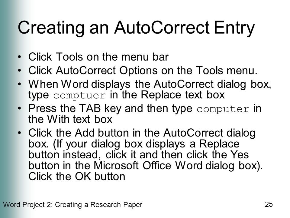 Word Project 2: Creating a Research Paper 25 Creating an AutoCorrect Entry Click Tools on the menu bar Click AutoCorrect Options on the Tools menu.