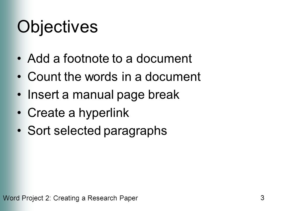 Word Project 2: Creating a Research Paper 3 Objectives Add a footnote to a document Count the words in a document Insert a manual page break Create a hyperlink Sort selected paragraphs