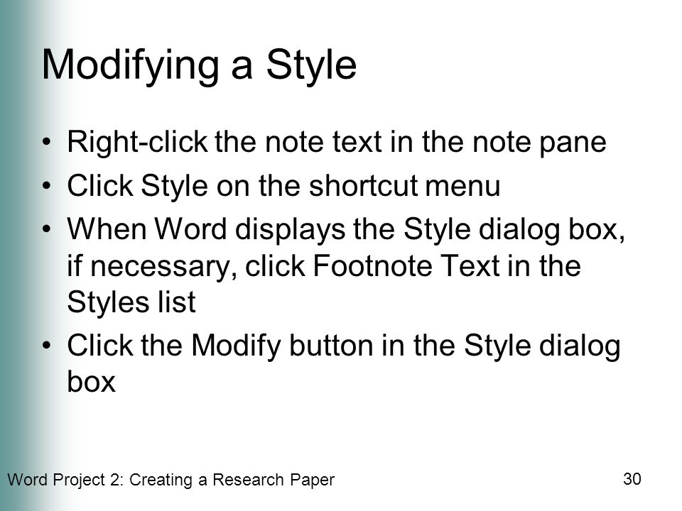 Word Project 2: Creating a Research Paper 30 Modifying a Style Right-click the note text in the note pane Click Style on the shortcut menu When Word displays the Style dialog box, if necessary, click Footnote Text in the Styles list Click the Modify button in the Style dialog box