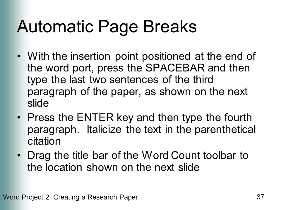 Word Project 2: Creating a Research Paper 37 Automatic Page Breaks With the insertion point positioned at the end of the word port, press the SPACEBAR and then type the last two sentences of the third paragraph of the paper, as shown on the next slide Press the ENTER key and then type the fourth paragraph.