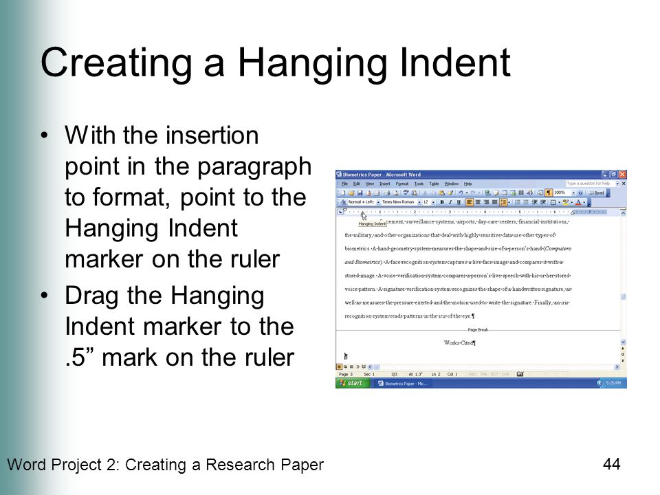 Word Project 2: Creating a Research Paper 44 Creating a Hanging Indent With the insertion point in the paragraph to format, point to the Hanging Indent marker on the ruler Drag the Hanging Indent marker to the.5 mark on the ruler
