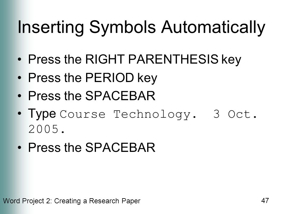 Word Project 2: Creating a Research Paper 47 Inserting Symbols Automatically Press the RIGHT PARENTHESIS key Press the PERIOD key Press the SPACEBAR Type Course Technology.