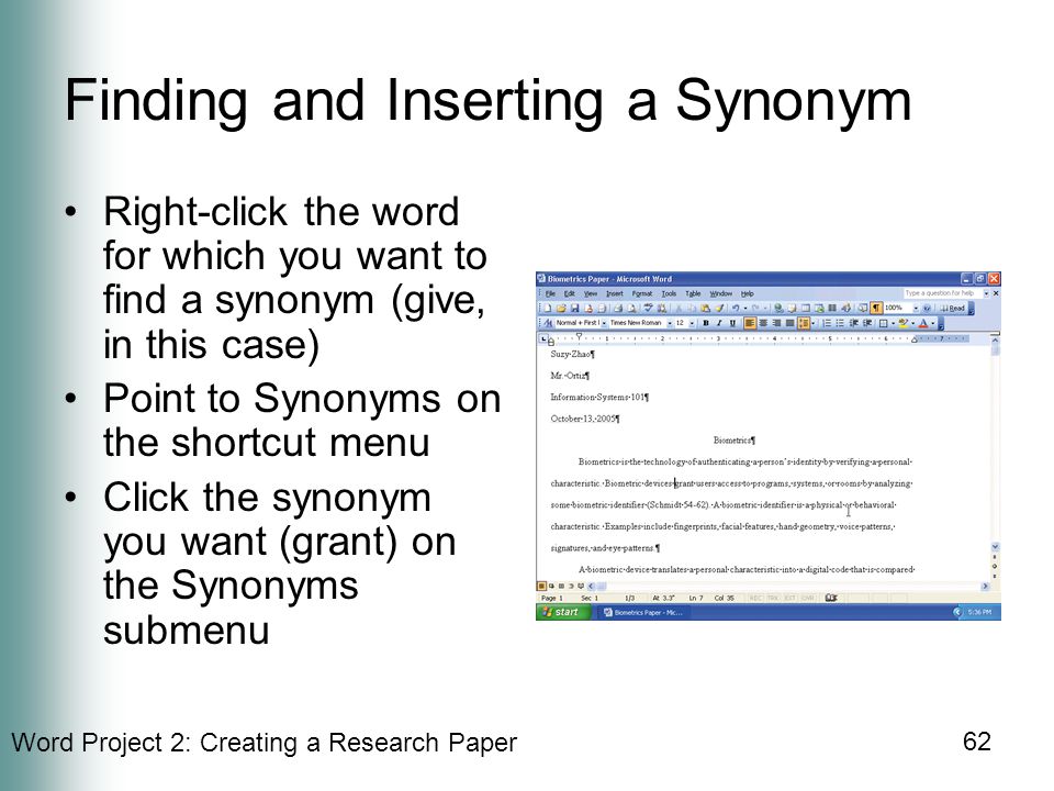 Word Project 2: Creating a Research Paper 62 Finding and Inserting a Synonym Right-click the word for which you want to find a synonym (give, in this case) Point to Synonyms on the shortcut menu Click the synonym you want (grant) on the Synonyms submenu