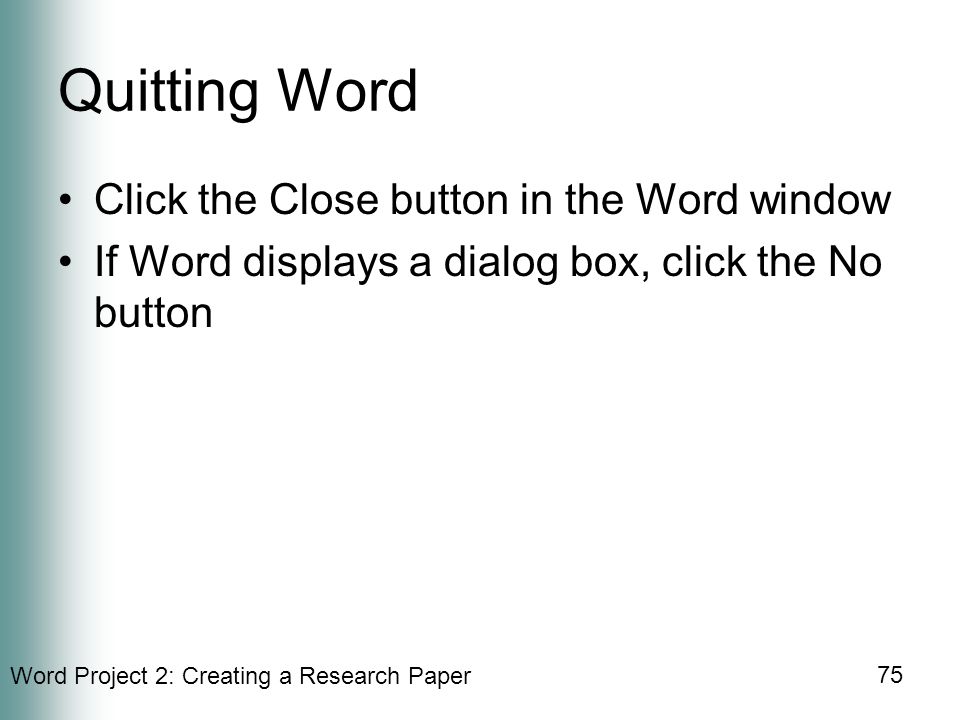 Word Project 2: Creating a Research Paper 75 Quitting Word Click the Close button in the Word window If Word displays a dialog box, click the No button