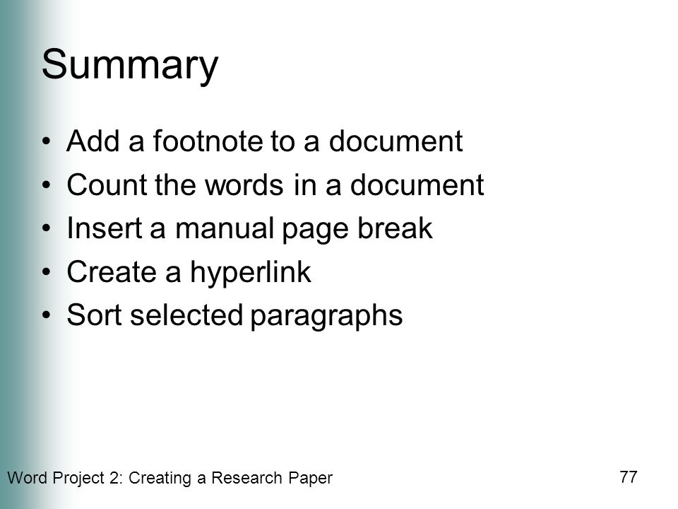 Word Project 2: Creating a Research Paper 77 Summary Add a footnote to a document Count the words in a document Insert a manual page break Create a hyperlink Sort selected paragraphs