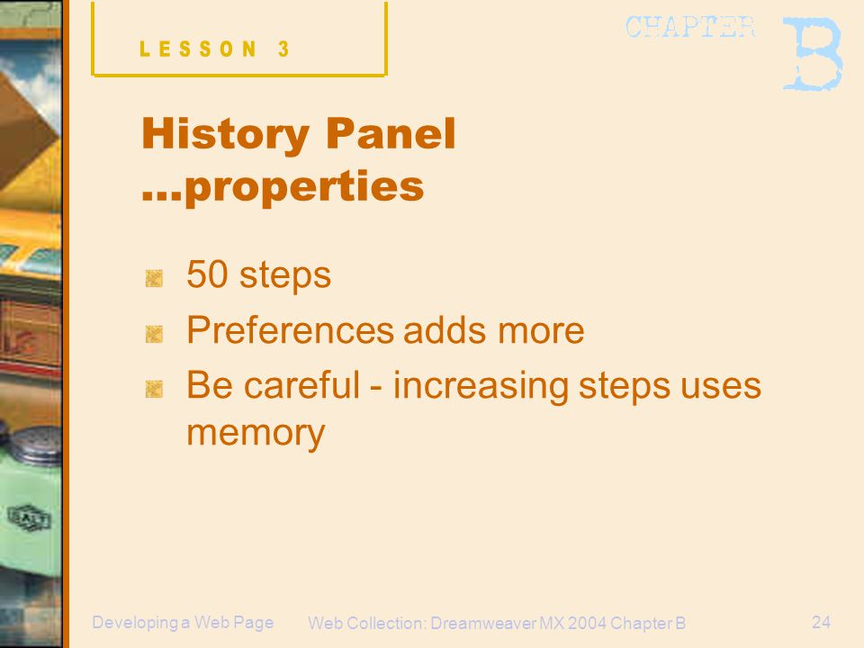Web Collection: Dreamweaver MX 2004 Chapter B 24Developing a Web Page History Panel …properties 50 steps Preferences adds more Be careful - increasing steps uses memory