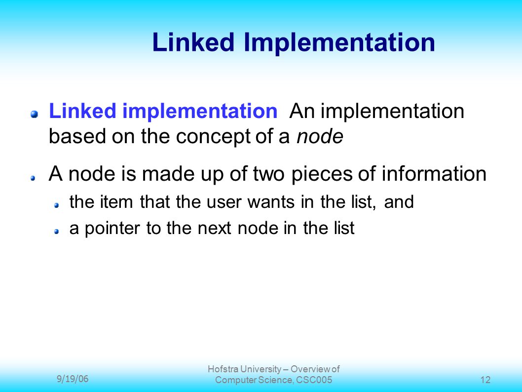 9/19/06 Hofstra University – Overview of Computer Science, CSC Linked Implementation Linked implementation An implementation based on the concept of a node A node is made up of two pieces of information the item that the user wants in the list, and a pointer to the next node in the list
