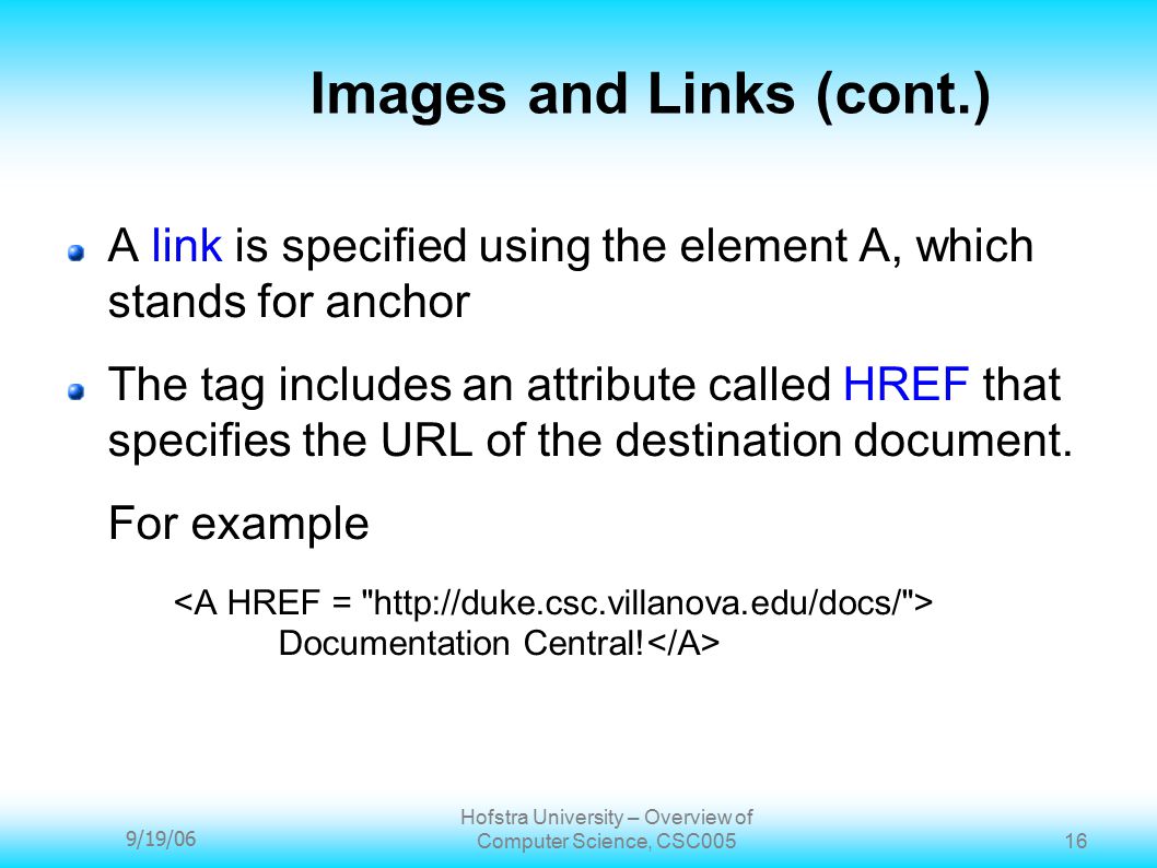 9/19/06 Hofstra University – Overview of Computer Science, CSC Images and Links (cont.) A link is specified using the element A, which stands for anchor The tag includes an attribute called HREF that specifies the URL of the destination document.