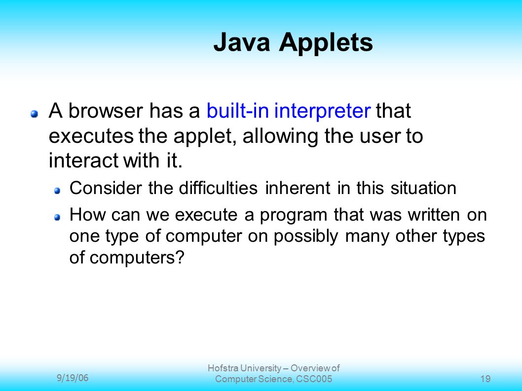 9/19/06 Hofstra University – Overview of Computer Science, CSC Java Applets A browser has a built-in interpreter that executes the applet, allowing the user to interact with it.