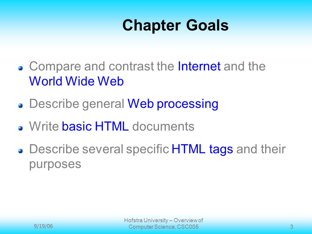 9/19/06 Hofstra University – Overview of Computer Science, CSC005 3 Chapter Goals Compare and contrast the Internet and the World Wide Web Describe general Web processing Write basic HTML documents Describe several specific HTML tags and their purposes