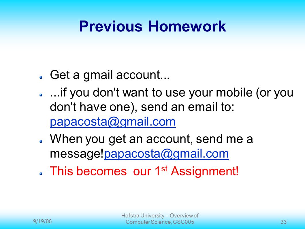 9/19/06 Hofstra University – Overview of Computer Science, CSC Previous Homework Get a gmail account......if you don t want to use your mobile (or you don t have one), send an  to:  When you get an account, send me a This becomes our 1 st Assignment!
