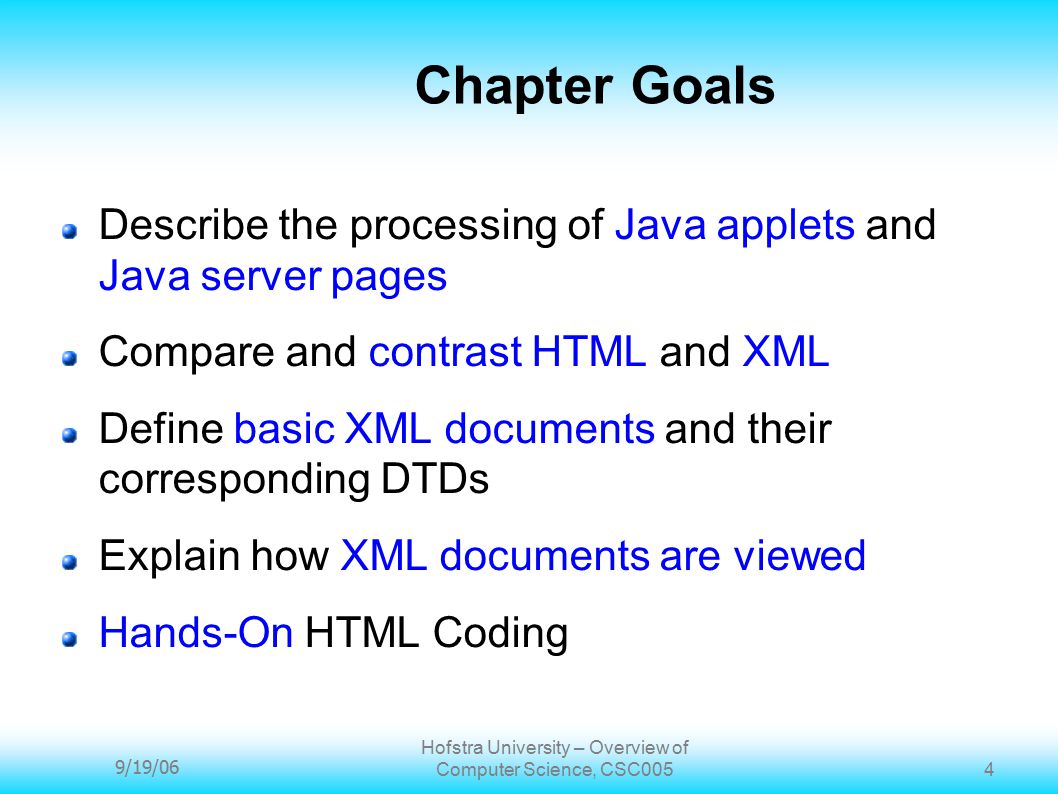 9/19/06 Hofstra University – Overview of Computer Science, CSC005 4 Chapter Goals Describe the processing of Java applets and Java server pages Compare and contrast HTML and XML Define basic XML documents and their corresponding DTDs Explain how XML documents are viewed Hands-On HTML Coding