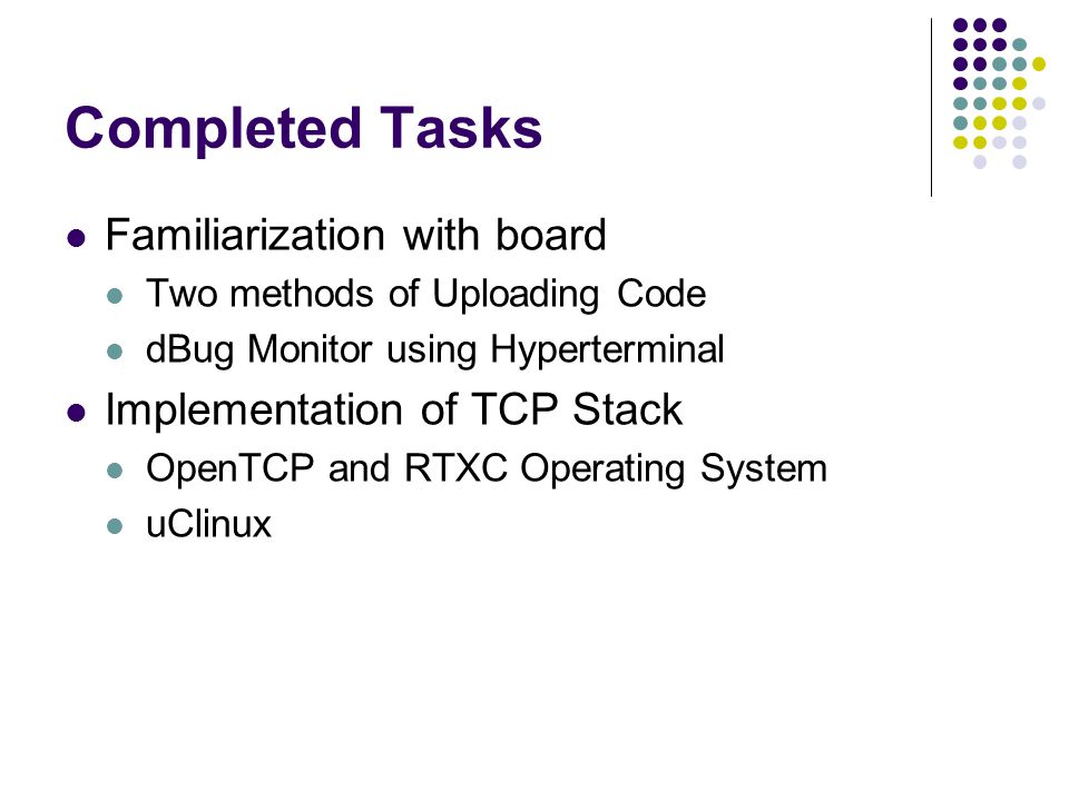 Completed Tasks Familiarization with board Two methods of Uploading Code dBug Monitor using Hyperterminal Implementation of TCP Stack OpenTCP and RTXC Operating System uClinux