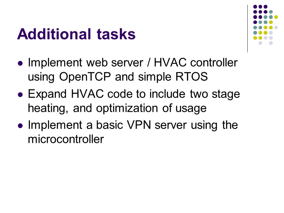 Additional tasks Implement web server / HVAC controller using OpenTCP and simple RTOS Expand HVAC code to include two stage heating, and optimization of usage Implement a basic VPN server using the microcontroller