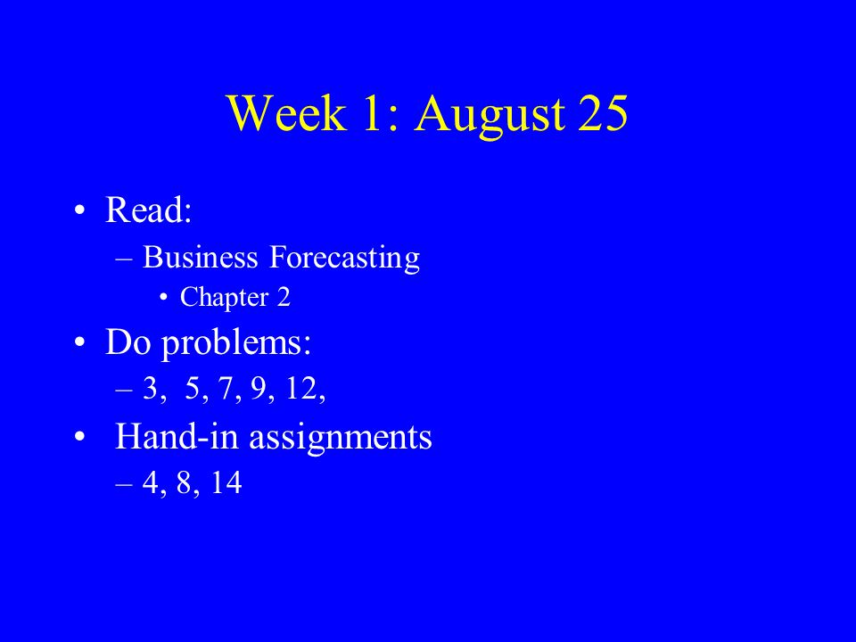Week 1: August 25 Read: –Business Forecasting Chapter 2 Do problems: –3, 5, 7, 9, 12, Hand-in assignments –4, 8, 14