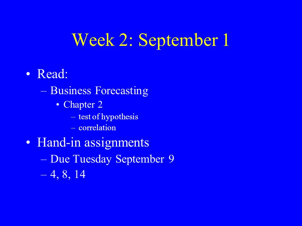 Week 2: September 1 Read: –Business Forecasting Chapter 2 –test of hypothesis –correlation Hand-in assignments –Due Tuesday September 9 –4, 8, 14