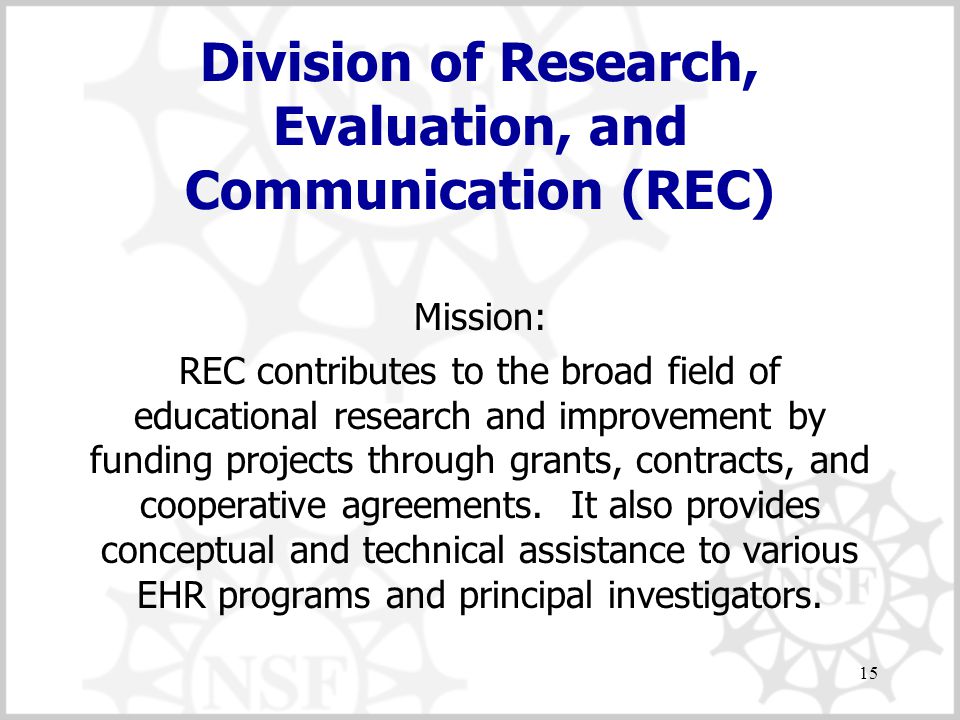 15 Division of Research, Evaluation, and Communication (REC) Mission: REC contributes to the broad field of educational research and improvement by funding projects through grants, contracts, and cooperative agreements.
