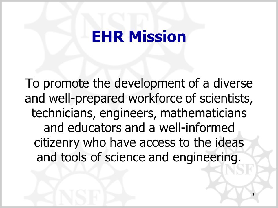3 EHR Mission To promote the development of a diverse and well-prepared workforce of scientists, technicians, engineers, mathematicians and educators and a well-informed citizenry who have access to the ideas and tools of science and engineering.