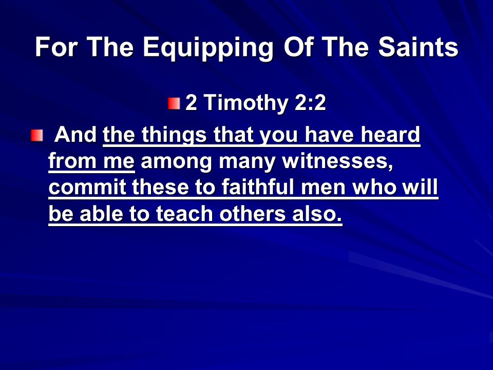For The Equipping Of The Saints 2 Timothy 2:2 And the things that you have heard from me among many witnesses, commit these to faithful men who will be able to teach others also.