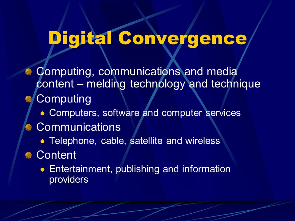 Digital Convergence Computing, communications and media content – melding technology and technique Computing Computers, software and computer services Communications Telephone, cable, satellite and wireless Content Entertainment, publishing and information providers