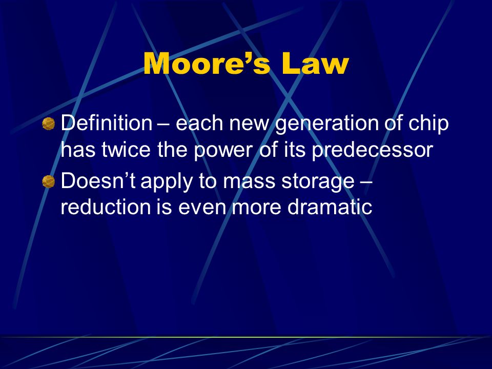 Moore’s Law Definition – each new generation of chip has twice the power of its predecessor Doesn’t apply to mass storage – reduction is even more dramatic