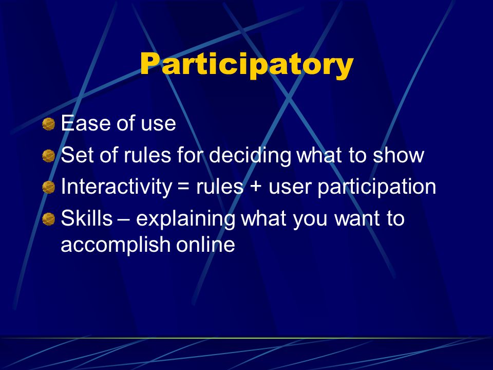 Participatory Ease of use Set of rules for deciding what to show Interactivity = rules + user participation Skills – explaining what you want to accomplish online