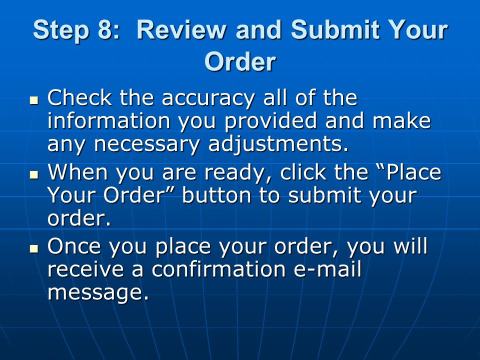 Step 8: Review and Submit Your Order Check the accuracy all of the information you provided and make any necessary adjustments.