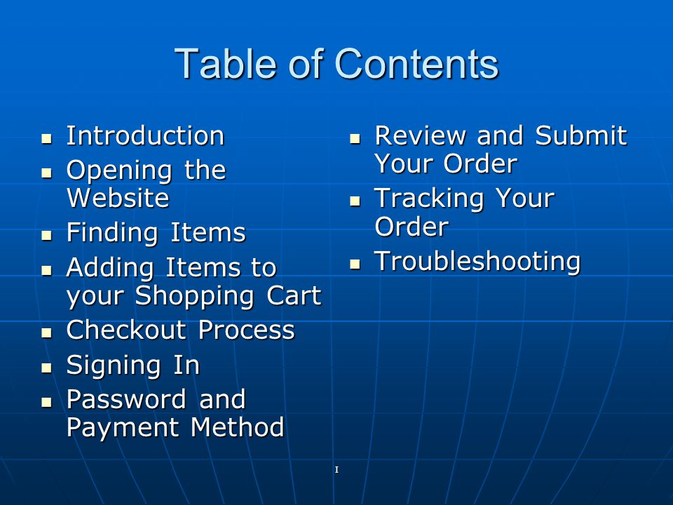 I Table of Contents Introduction Introduction Opening the Website Opening the Website Finding Items Finding Items Adding Items to your Shopping Cart Adding Items to your Shopping Cart Checkout Process Checkout Process Signing In Signing In Password and Payment Method Password and Payment Method Review and Submit Your Order Review and Submit Your Order Tracking Your Order Tracking Your Order Troubleshooting Troubleshooting