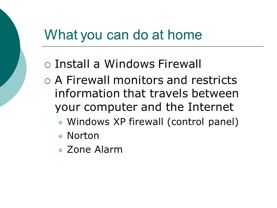 What you can do at home  Install a Windows Firewall  A Firewall monitors and restricts information that travels between your computer and the Internet Windows XP firewall (control panel) Norton Zone Alarm