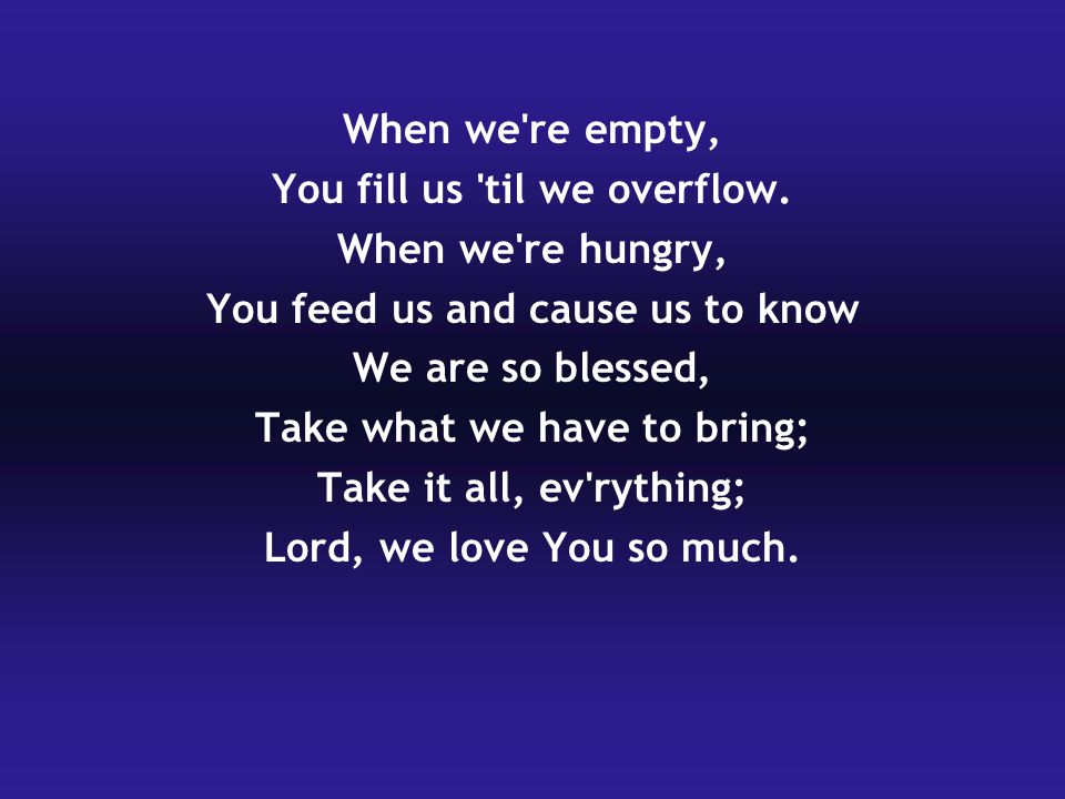 When we re empty, You fill us til we overflow.