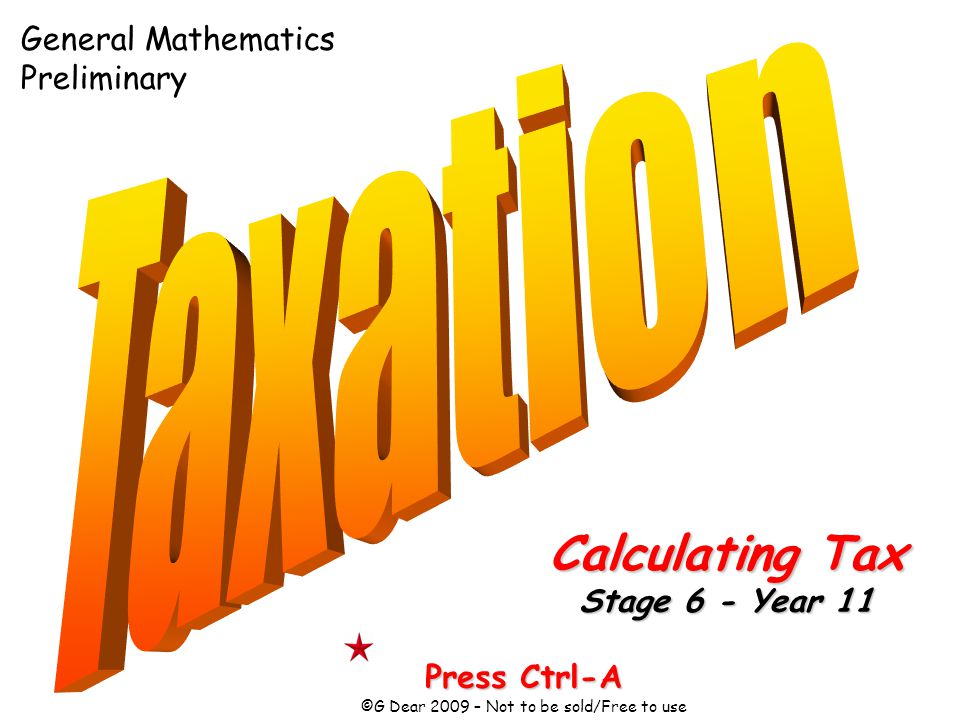 Press Ctrl-A ©G Dear 2009 – Not to be sold/Free to use Calculating Tax Stage 6 - Year 11 General Mathematics Preliminary