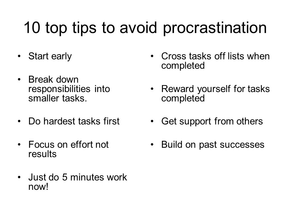 10 top tips to avoid procrastination Start early Break down responsibilities into smaller tasks.