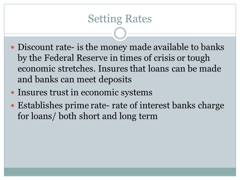 Setting Rates Discount rate- is the money made available to banks by the Federal Reserve in times of crisis or tough economic stretches.