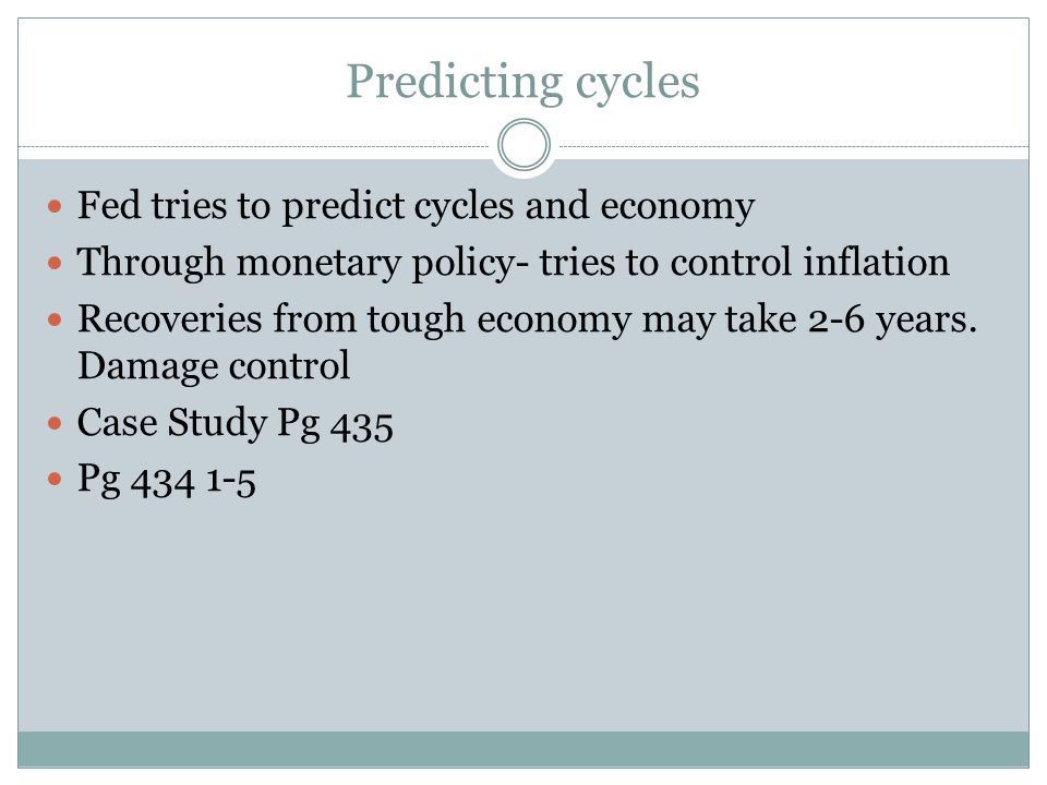 Predicting cycles Fed tries to predict cycles and economy Through monetary policy- tries to control inflation Recoveries from tough economy may take 2-6 years.
