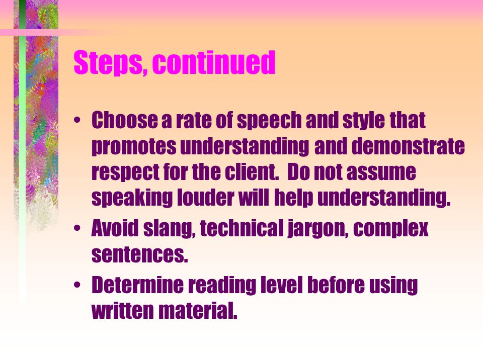 Steps, continued Choose a rate of speech and style that promotes understanding and demonstrate respect for the client.