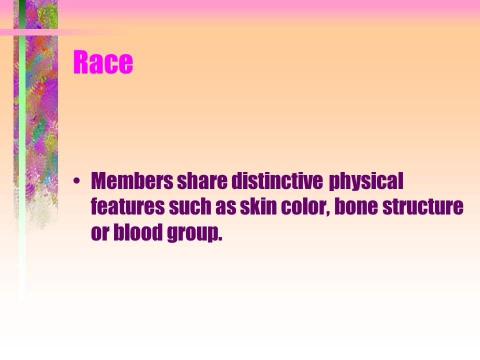 Race Members share distinctive physical features such as skin color, bone structure or blood group.