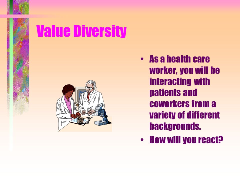 Value Diversity As a health care worker, you will be interacting with patients and coworkers from a variety of different backgrounds.