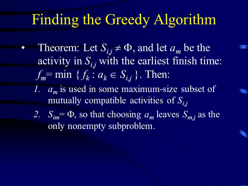 Finding the Greedy Algorithm Theorem: Let S i,j  , and let a m be the activity in S i,j with the earliest finish time: f m = min { f k : a k  S i,j }.