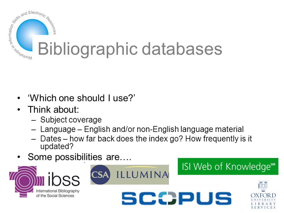 Bibliographic databases ‘Which one should I use ’ Think about: –Subject coverage –Language – English and/or non-English language material –Dates – how far back does the index go.