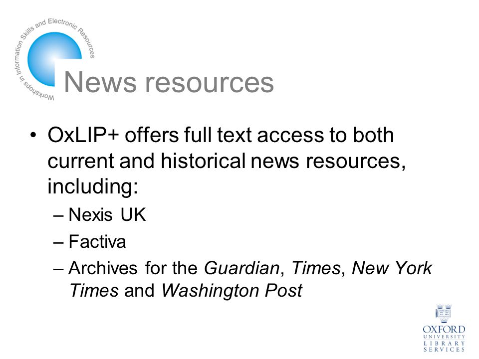 News resources OxLIP+ offers full text access to both current and historical news resources, including: –Nexis UK –Factiva –Archives for the Guardian, Times, New York Times and Washington Post